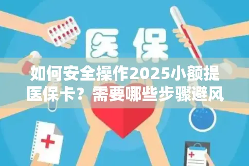 如何安全操作2025小额提医保卡？需要哪些步骤避风险？