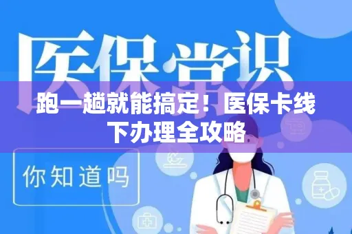 跑一趟就能搞定！医保卡线下办理全攻略